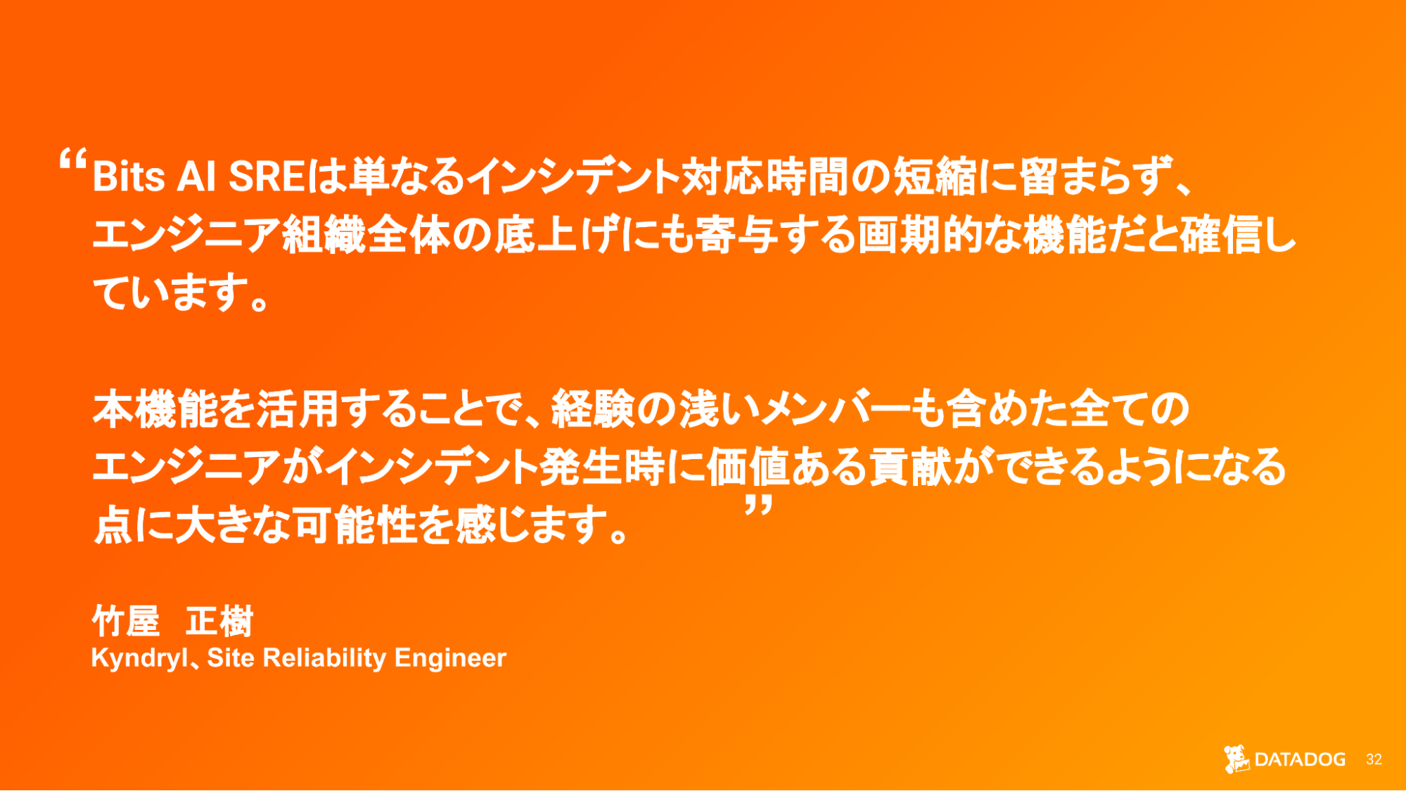Bits AI SRE が組織全体のインシデント対応力向上に与える影響を説明する キンドリル 竹屋様のコメントを紹介するスライド。 Bits AI SRE が組織全体のインシデント対応力向上に与える影響を説明する キンドリル 竹屋様のコメントを紹介するスライド。